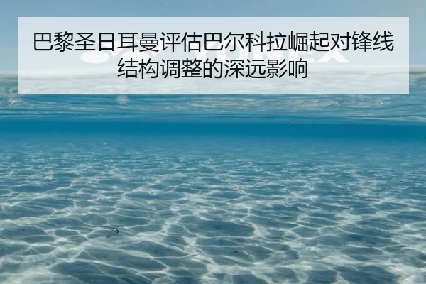 巴黎圣日耳曼评估巴尔科拉崛起对锋线结构调整的深远影响