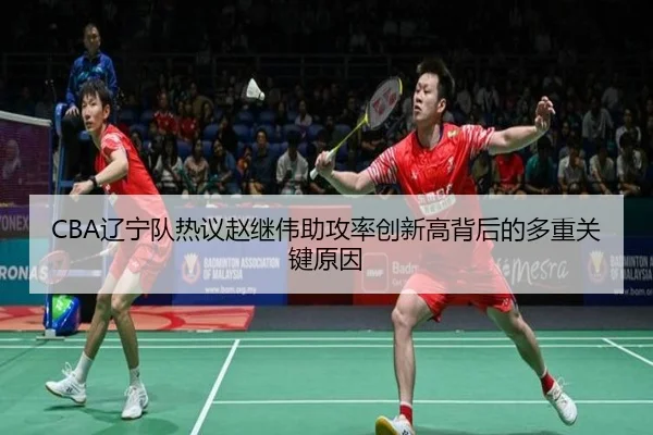 CBA辽宁队热议赵继伟助攻率创新高背后的多重关键原因