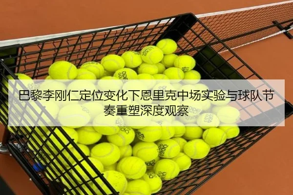 巴黎李刚仁定位变化下恩里克中场实验与球队节奏重塑深度观察